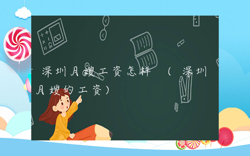 深圳月嫂工资怎样 (深圳月嫂的工资)